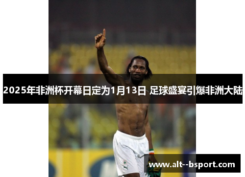 2025年非洲杯开幕日定为1月13日 足球盛宴引爆非洲大陆