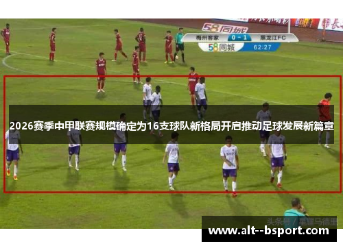 2026赛季中甲联赛规模确定为16支球队新格局开启推动足球发展新篇章