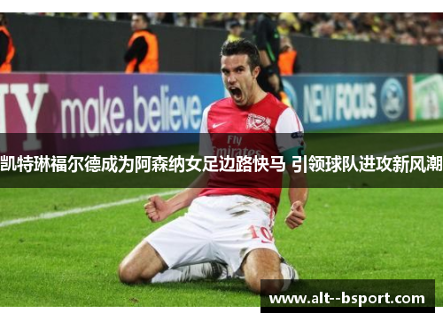 凯特琳福尔德成为阿森纳女足边路快马 引领球队进攻新风潮 凯特琳福尔德成为阿森纳女足边路快马 引领球队进攻新风潮