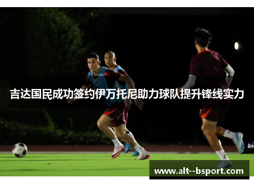 吉达国民成功签约伊万托尼助力球队提升锋线实力