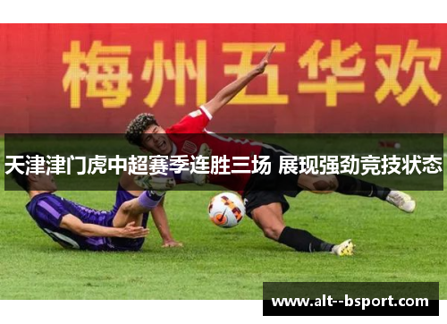 天津津门虎中超赛季连胜三场 展现强劲竞技状态 天津津门虎中超赛季连胜三场 展现强劲竞技状态