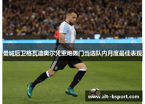 曼城后卫格瓦迪奥尔凭重炮轰门当选队内月度最佳表现 曼城后卫格瓦迪奥尔凭重炮轰门当选队内月度最佳表现