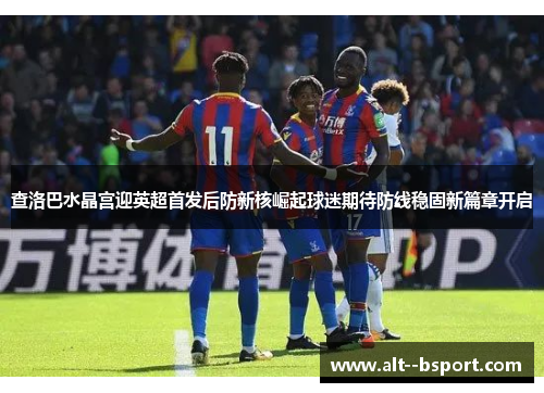 查洛巴水晶宫迎英超首发后防新核崛起球迷期待防线稳固新篇章开启 查洛巴水晶宫迎英超首发后防新核崛起球迷期待防线稳固新篇章开启