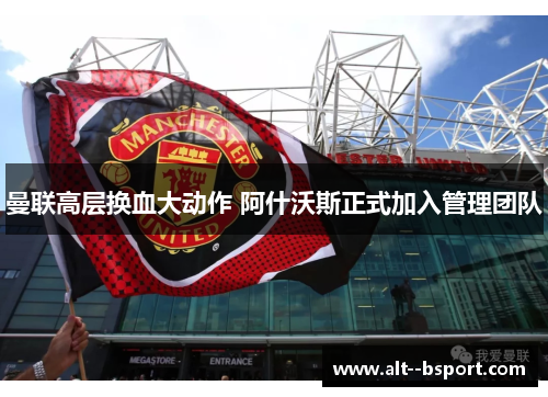 曼联高层换血大动作 阿什沃斯正式加入管理团队 曼联高层换血大动作 阿什沃斯正式加入管理团队