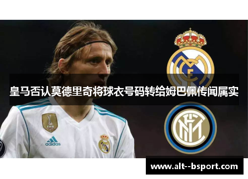 皇马否认莫德里奇将球衣号码转给姆巴佩传闻属实