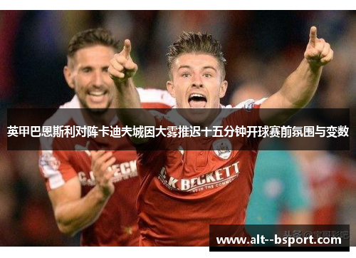 英甲巴恩斯利对阵卡迪夫城因大雾推迟十五分钟开球赛前氛围与变数