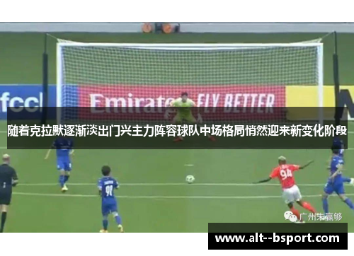 随着克拉默逐渐淡出门兴主力阵容球队中场格局悄然迎来新变化阶段
