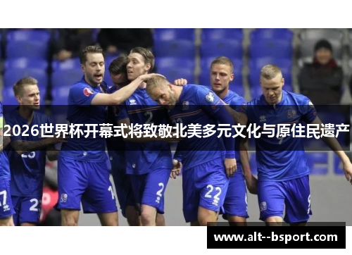 2026世界杯开幕式将致敬北美多元文化与原住民遗产