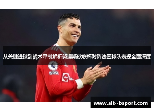 从关键进球到战术牵制解析努涅斯欧联杯对阵法国球队表现全面深度