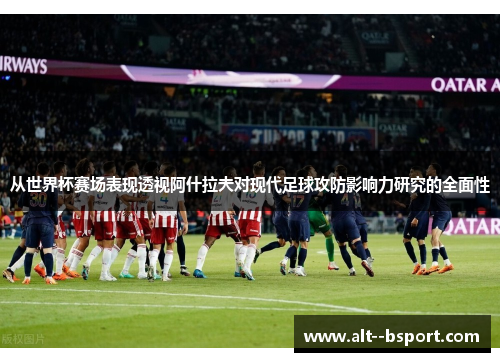 从世界杯赛场表现透视阿什拉夫对现代足球攻防影响力研究的全面性 从世界杯赛场表现透视阿什拉夫对现代足球攻防影响力研究的全面性