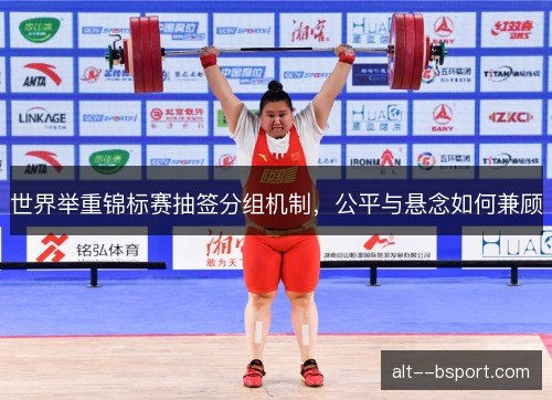 世界举重锦标赛抽签分组机制，公平与悬念如何兼顾